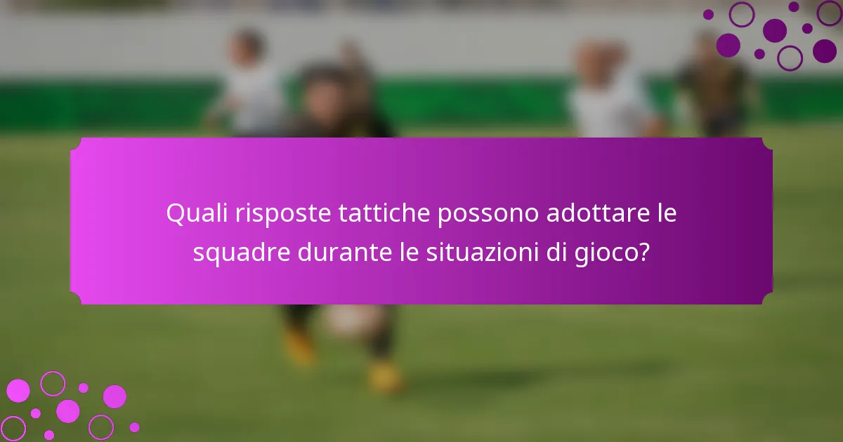 Quali risposte tattiche possono adottare le squadre durante le situazioni di gioco?