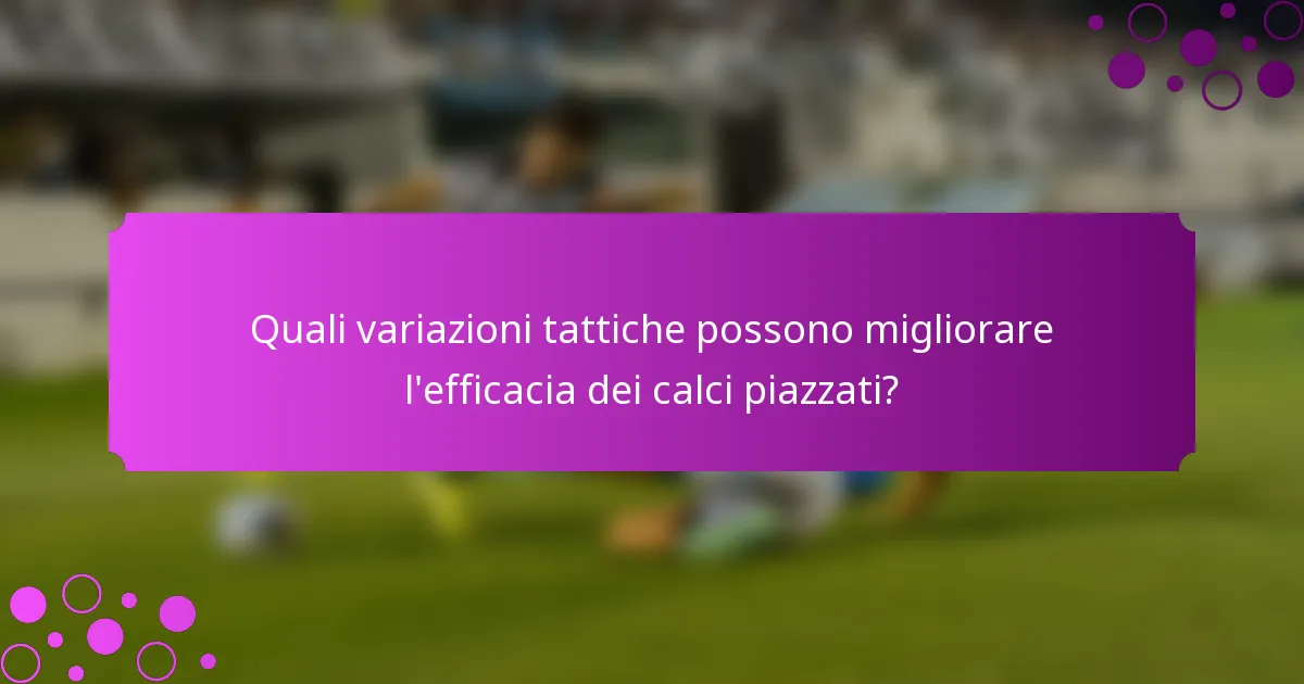 Quali variazioni tattiche possono migliorare l'efficacia dei calci piazzati?